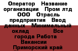 Оператор › Название организации ­ Пром лтд, ООО › Отрасль предприятия ­ Ввод данных › Минимальный оклад ­ 23 000 - Все города Работа » Вакансии   . Приморский край,Дальнереченск г.